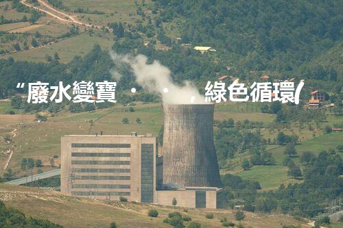 “廢水變寶，綠色循環(huán)，環(huán)保新篇章！”